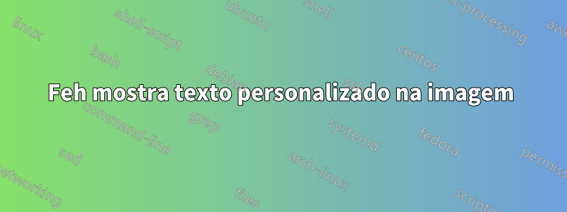 Feh mostra texto personalizado na imagem