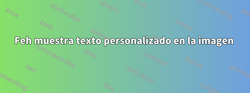 Feh muestra texto personalizado en la imagen