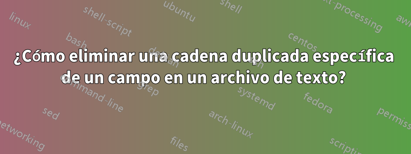 ¿Cómo eliminar una cadena duplicada específica de un campo en un archivo de texto?