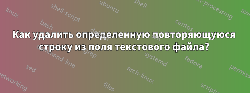 Как удалить определенную повторяющуюся строку из поля текстового файла?