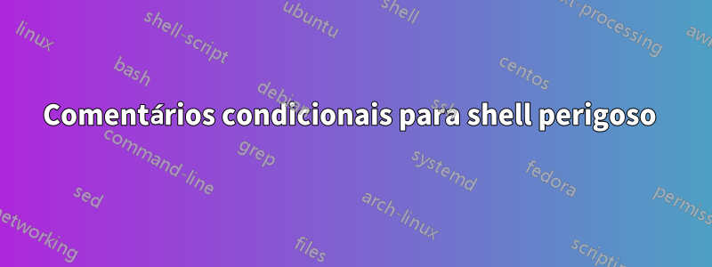 Comentários condicionais para shell perigoso 