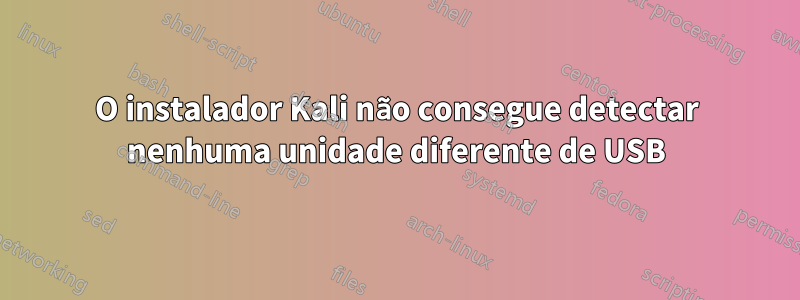 O instalador Kali não consegue detectar nenhuma unidade diferente de USB