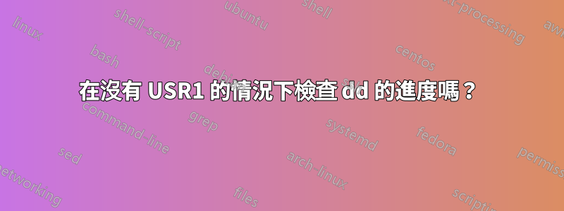 在沒有 USR1 的情況下檢查 dd 的進度嗎？