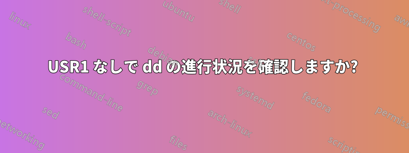 USR1 なしで dd の進行状況を確認しますか?