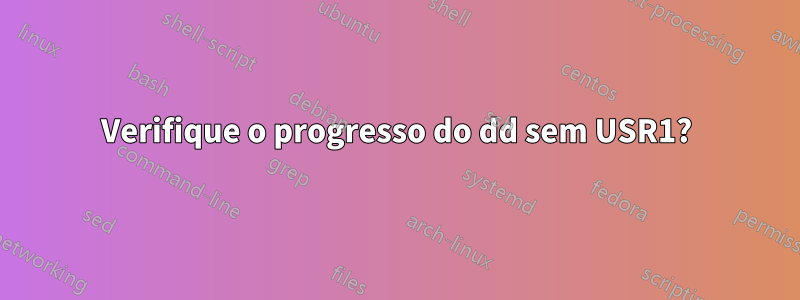 Verifique o progresso do dd sem USR1?