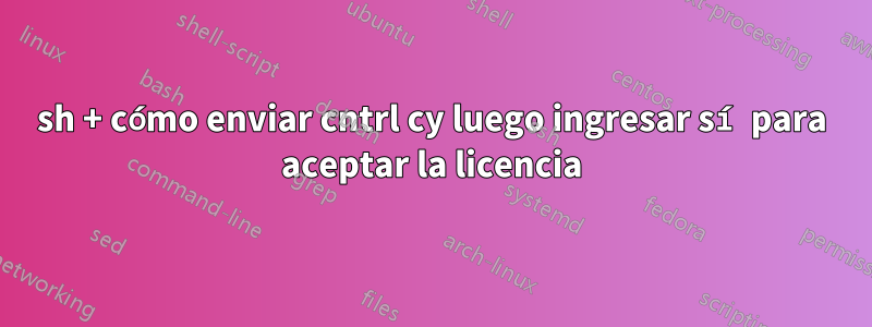 sh + cómo enviar cntrl cy luego ingresar sí para aceptar la licencia