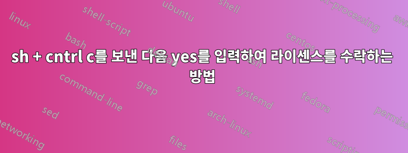 sh + cntrl c를 보낸 다음 yes를 입력하여 라이센스를 수락하는 방법