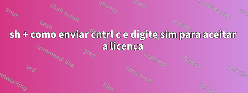 sh + como enviar cntrl c e digite sim para aceitar a licença