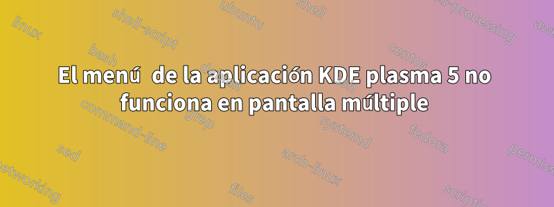 El menú de la aplicación KDE plasma 5 no funciona en pantalla múltiple