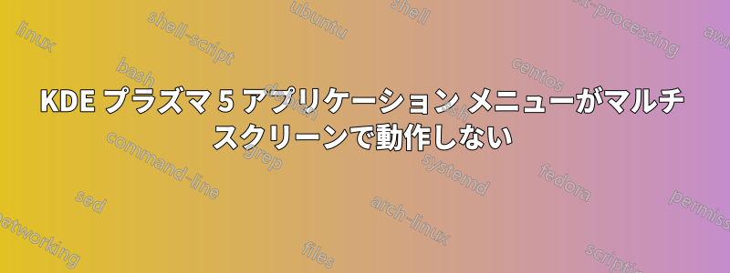 KDE プラズマ 5 アプリケーション メニューがマルチ スクリーンで動作しない