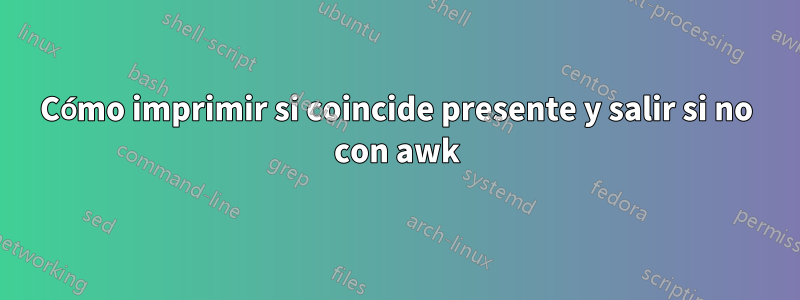 Cómo imprimir si coincide presente y salir si no con awk