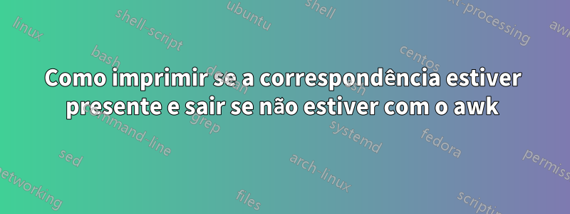 Como imprimir se a correspondência estiver presente e sair se não estiver com o awk