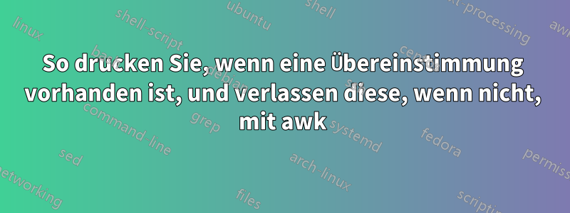 So drucken Sie, wenn eine Übereinstimmung vorhanden ist, und verlassen diese, wenn nicht, mit awk