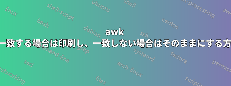 awk で一致する場合は印刷し、一致しない場合はそのままにする方法