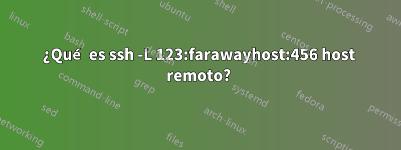 ¿Qué es ssh -L 123:farawayhost:456 host remoto?