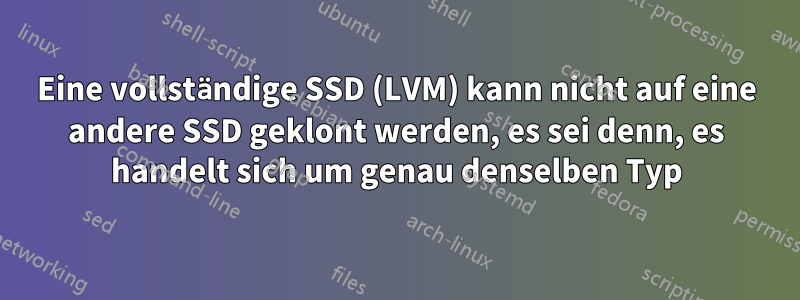 Eine vollständige SSD (LVM) kann nicht auf eine andere SSD geklont werden, es sei denn, es handelt sich um genau denselben Typ