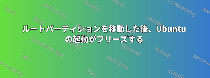 ルートパーティションを移動した後、Ubuntu の起動がフリーズする