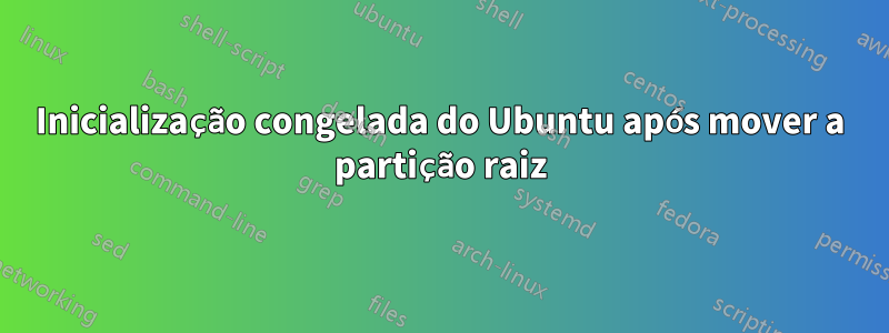 Inicialização congelada do Ubuntu após mover a partição raiz