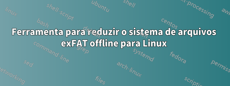 Ferramenta para reduzir o sistema de arquivos exFAT offline para Linux