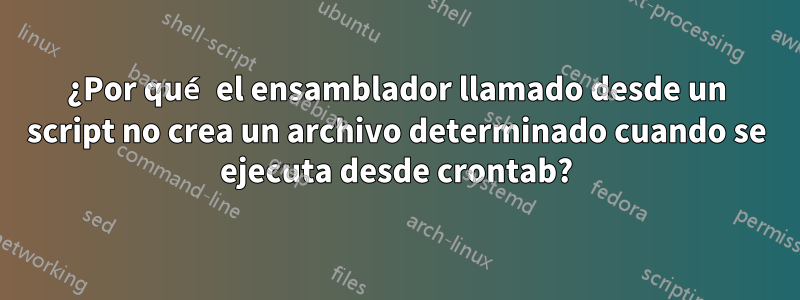 ¿Por qué el ensamblador llamado desde un script no crea un archivo determinado cuando se ejecuta desde crontab?