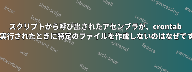 スクリプトから呼び出されたアセンブラが、crontab から実行されたときに特定のファイルを作成しないのはなぜですか?