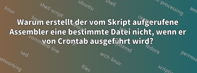 Warum erstellt der vom Skript aufgerufene Assembler eine bestimmte Datei nicht, wenn er von Crontab ausgeführt wird?