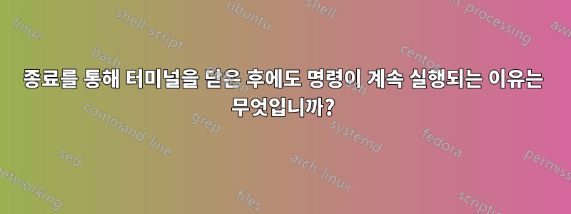 종료를 통해 터미널을 닫은 후에도 명령이 계속 실행되는 이유는 무엇입니까?