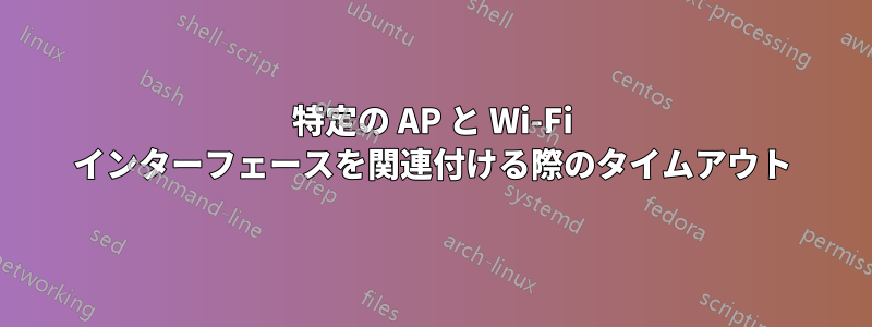 特定の AP と Wi-Fi インターフェースを関連付ける際のタイムアウト