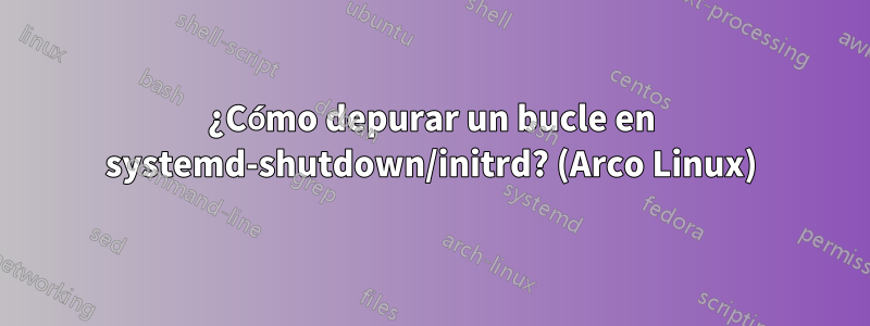 ¿Cómo depurar un bucle en systemd-shutdown/initrd? (Arco Linux)