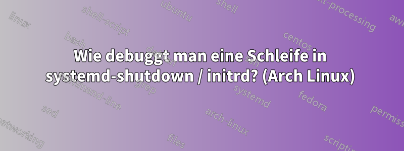 Wie debuggt man eine Schleife in systemd-shutdown / initrd? (Arch Linux)