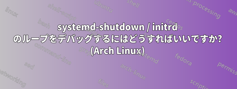 systemd-shutdown / initrd のループをデバッグするにはどうすればいいですか? (Arch Linux)