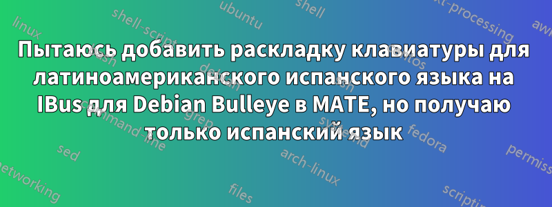 Пытаюсь добавить раскладку клавиатуры для латиноамериканского испанского языка на IBus для Debian Bulleye в MATE, но получаю только испанский язык