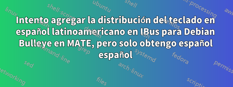 Intento agregar la distribución del teclado en español latinoamericano en IBus para Debian Bulleye en MATE, pero solo obtengo español español