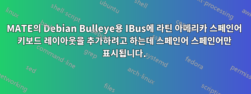 MATE의 Debian Bulleye용 IBus에 라틴 아메리카 스페인어 키보드 레이아웃을 추가하려고 하는데 스페인어 스페인어만 표시됩니다.