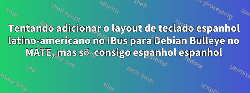 Tentando adicionar o layout de teclado espanhol latino-americano no IBus para Debian Bulleye no MATE, mas só consigo espanhol espanhol