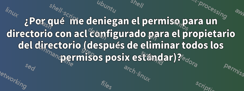 ¿Por qué me deniegan el permiso para un directorio con acl configurado para el propietario del directorio (después de eliminar todos los permisos posix estándar)?