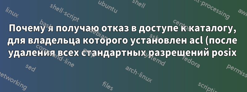 Почему я получаю отказ в доступе к каталогу, для владельца которого установлен acl (после удаления всех стандартных разрешений posix)?