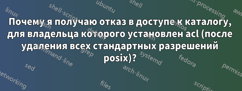 Почему я получаю отказ в доступе к каталогу, для владельца которого установлен acl (после удаления всех стандартных разрешений posix)?