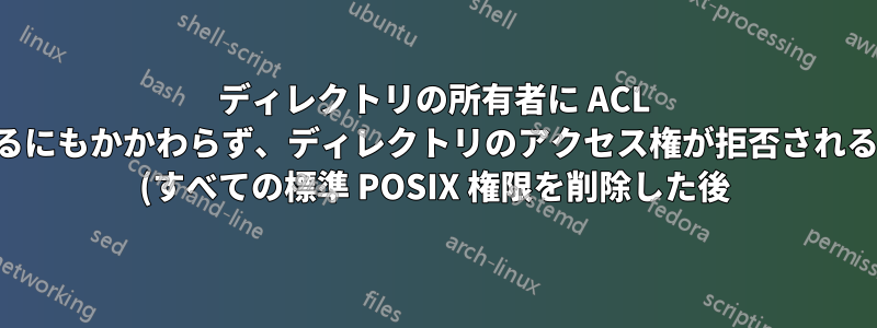 ディレクトリの所有者に ACL が設定されているにもかかわらず、ディレクトリのアクセス権が拒否されるのはなぜですか (すべての標準 POSIX 権限を削除した後)?