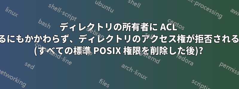 ディレクトリの所有者に ACL が設定されているにもかかわらず、ディレクトリのアクセス権が拒否されるのはなぜですか (すべての標準 POSIX 権限を削除した後)?