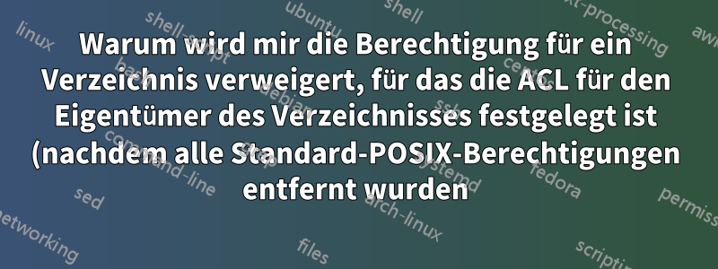 Warum wird mir die Berechtigung für ein Verzeichnis verweigert, für das die ACL für den Eigentümer des Verzeichnisses festgelegt ist (nachdem alle Standard-POSIX-Berechtigungen entfernt wurden)?