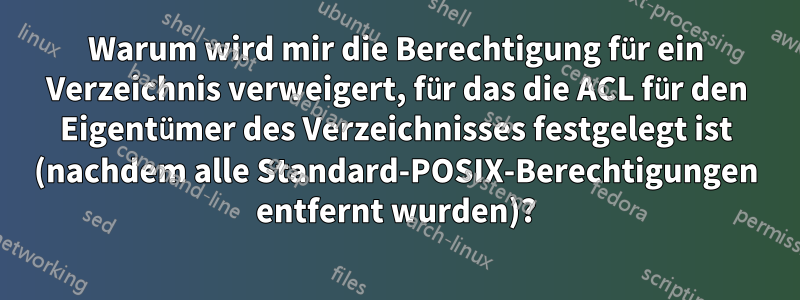 Warum wird mir die Berechtigung für ein Verzeichnis verweigert, für das die ACL für den Eigentümer des Verzeichnisses festgelegt ist (nachdem alle Standard-POSIX-Berechtigungen entfernt wurden)?