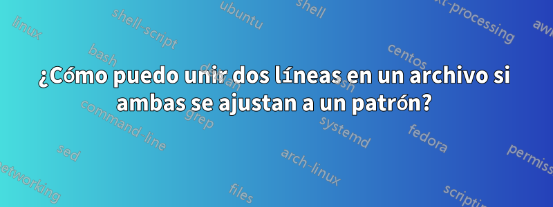 ¿Cómo puedo unir dos líneas en un archivo si ambas se ajustan a un patrón?