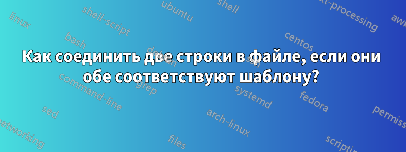 Как соединить две строки в файле, если они обе соответствуют шаблону?