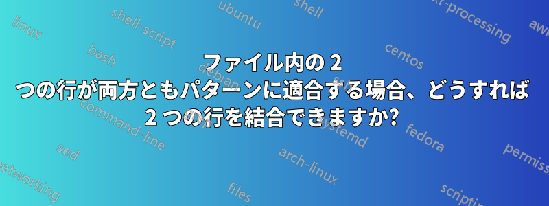 ファイル内の 2 つの行が両方ともパターンに適合する場合、どうすれば 2 つの行を結合できますか?