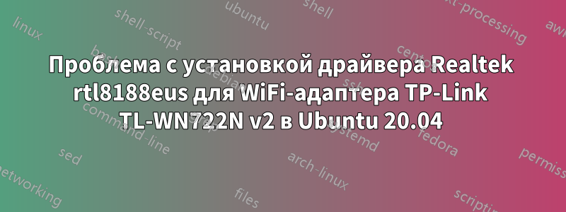 Проблема с установкой драйвера Realtek rtl8188eus для WiFi-адаптера TP-Link TL-WN722N v2 в Ubuntu 20.04