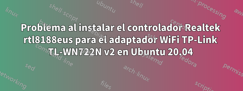 Problema al instalar el controlador Realtek rtl8188eus para el adaptador WiFi TP-Link TL-WN722N v2 en Ubuntu 20.04