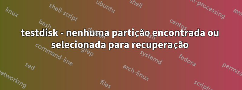 testdisk - nenhuma partição encontrada ou selecionada para recuperação