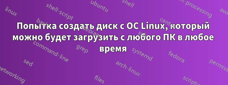 Попытка создать диск с ОС Linux, который можно будет загрузить с любого ПК в любое время