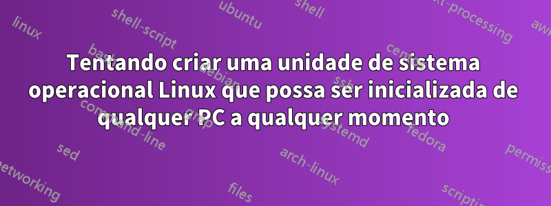 Tentando criar uma unidade de sistema operacional Linux que possa ser inicializada de qualquer PC a qualquer momento